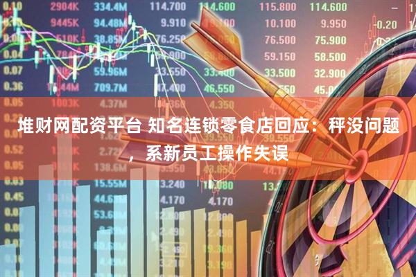 堆财网配资平台 知名连锁零食店回应：秤没问题，系新员工操作失误