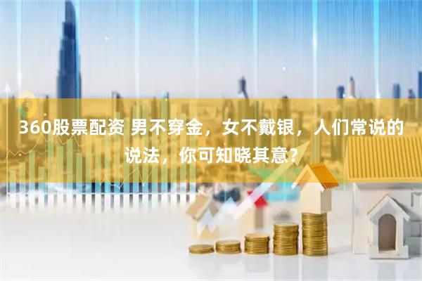 360股票配资 男不穿金，女不戴银，人们常说的说法，你可知晓其意？