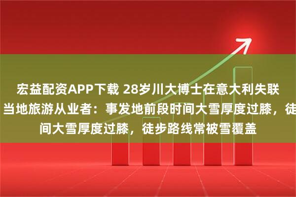 宏益配资APP下载 28岁川大博士在意大利失联13天搜救无进展，当地旅游从业者：事发地前段时间大雪厚度过膝，徒步路线常被雪覆盖
