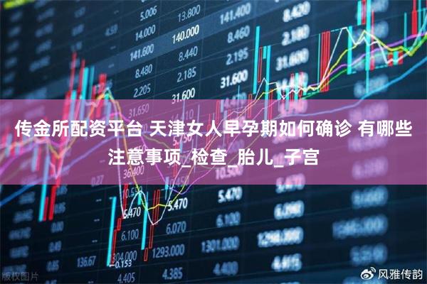 传金所配资平台 天津女人早孕期如何确诊 有哪些注意事项_检查_胎儿_子宫