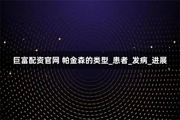 巨富配资官网 帕金森的类型_患者_发病_进展