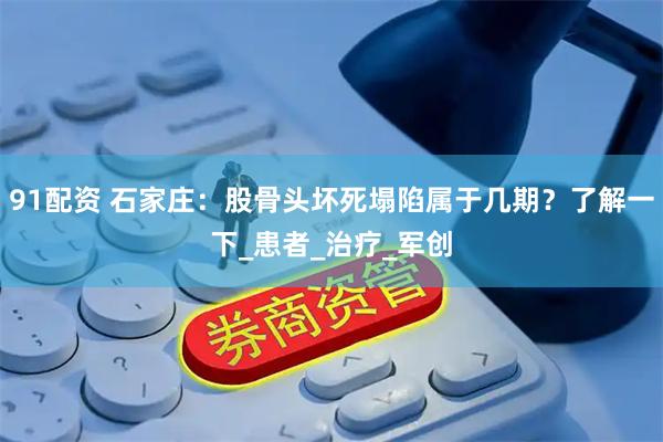 91配资 石家庄：股骨头坏死塌陷属于几期？了解一下_患者_治疗_军创