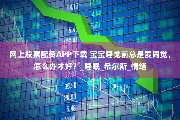 网上股票配资APP下载 宝宝睡觉前总是爱闹觉，怎么办才好？_睡眠_希尔斯_情绪