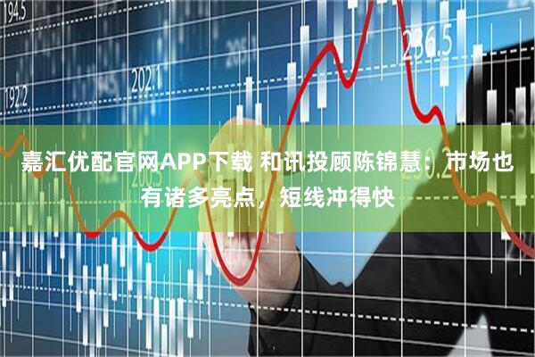 嘉汇优配官网APP下载 和讯投顾陈锦慧：市场也有诸多亮点，短线冲得快