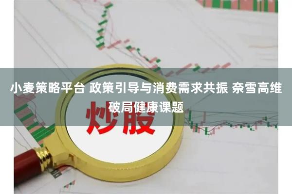 小麦策略平台 政策引导与消费需求共振 奈雪高维破局健康课题