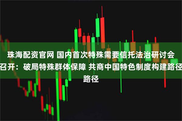 珠海配资官网 国内首次特殊需要信托法治研讨会召开：破局特殊群体保障 共商中国特色制度构建路径
