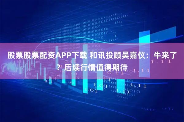 股票股票配资APP下载 和讯投顾吴嘉仪：牛来了？后续行情值得期待