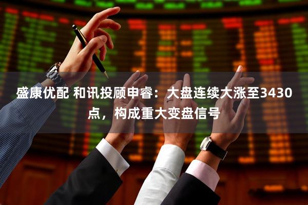 盛康优配 和讯投顾申睿：大盘连续大涨至3430点，构成重大变盘信号