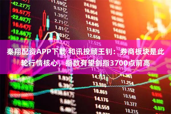 秦翔配资APP下载 和讯投顾王钊：券商板块是此轮行情核心，指数有望剑指3700点前高