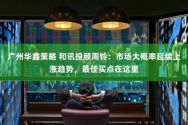 广州华鑫策略 和讯投顾周铃：市场大概率延续上涨趋势，最佳买点在这里