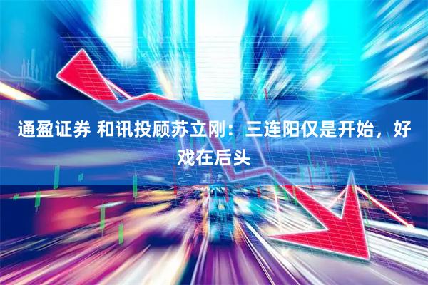 通盈证券 和讯投顾苏立刚：三连阳仅是开始，好戏在后头