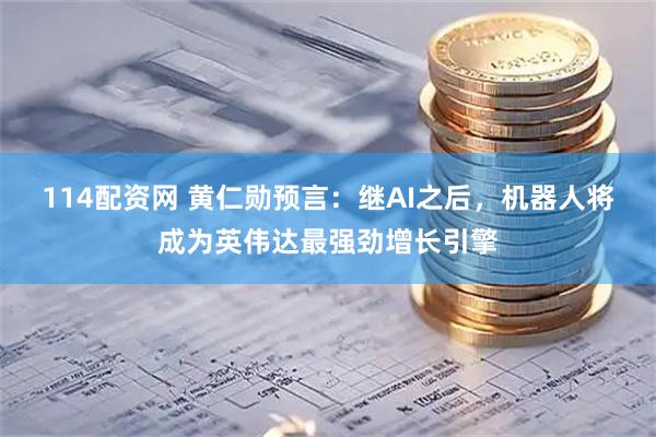 114配资网 黄仁勋预言：继AI之后，机器人将成为英伟达最强劲增长引擎