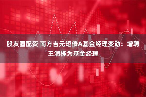 股友圈配资 南方吉元短债A基金经理变动：增聘王润栋为基金经理