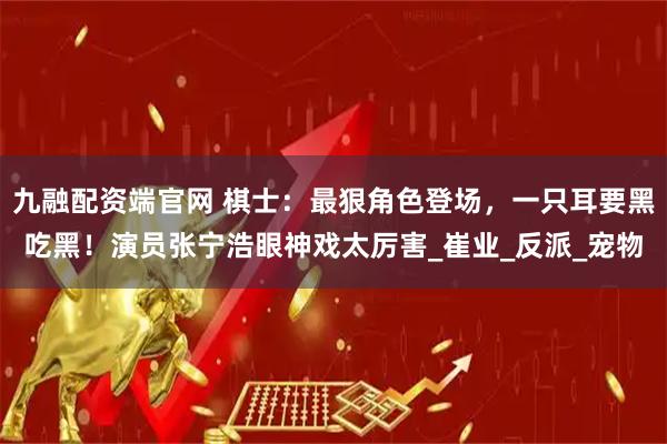 九融配资端官网 棋士：最狠角色登场，一只耳要黑吃黑！演员张宁浩眼神戏太厉害_崔业_反派_宠物