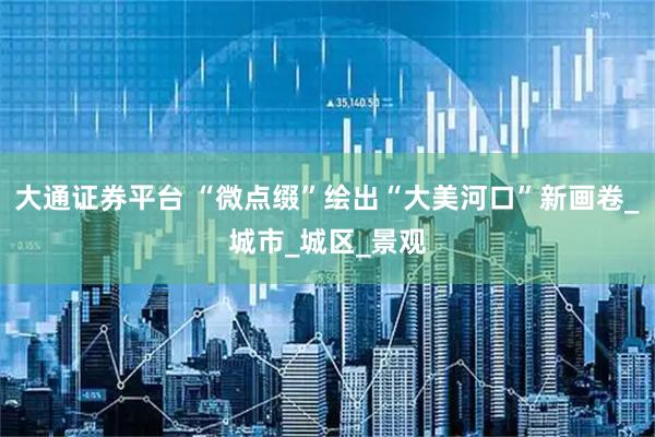 大通证券平台 “微点缀”绘出“大美河口”新画卷_城市_城区_景观