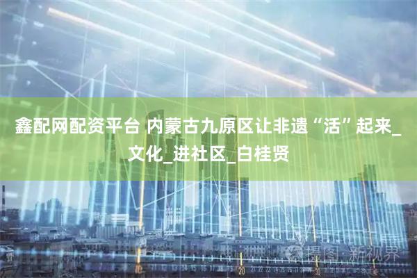 鑫配网配资平台 内蒙古九原区让非遗“活”起来_文化_进社区_白桂贤