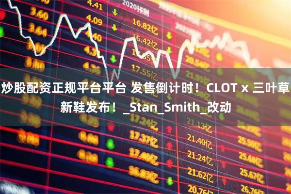 炒股配资正规平台平台 发售倒计时！CLOT x 三叶草新鞋发布！_Stan_Smith_改动
