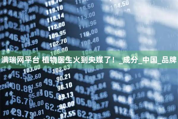满瑞网平台 植物医生火到央媒了！_成分_中国_品牌