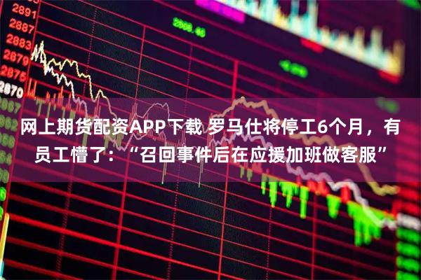 网上期货配资APP下载 罗马仕将停工6个月，有员工懵了：“召回事件后在应援加班做客服”