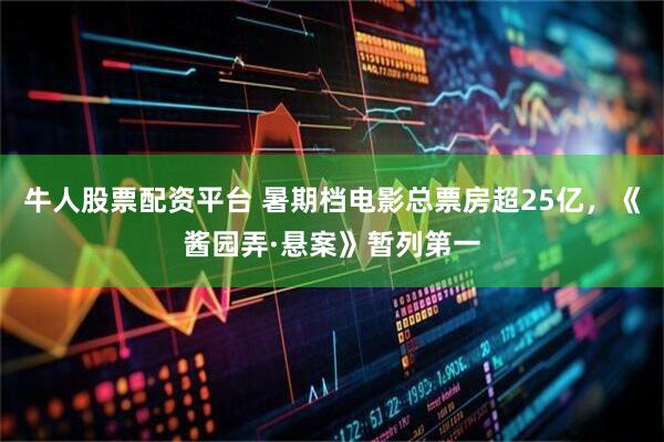 牛人股票配资平台 暑期档电影总票房超25亿，《酱园弄·悬案》暂列第一