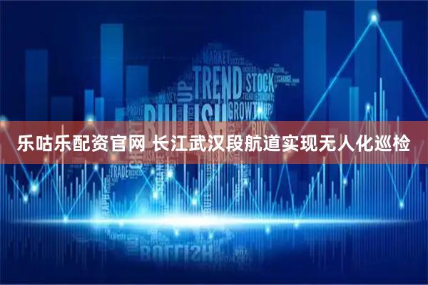 乐咕乐配资官网 长江武汉段航道实现无人化巡检