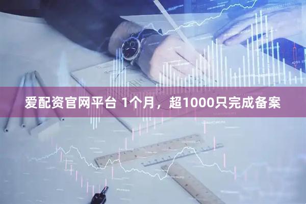爱配资官网平台 1个月，超1000只完成备案