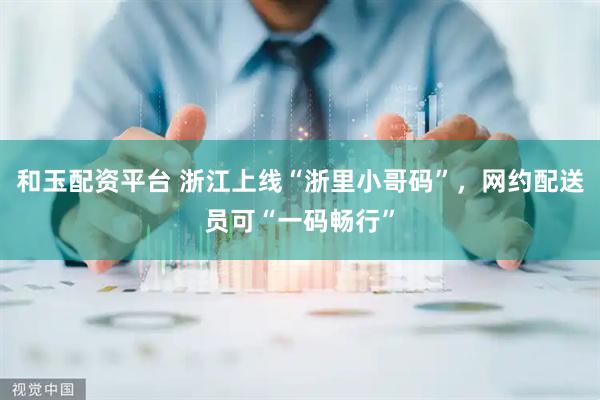 和玉配资平台 浙江上线“浙里小哥码”，网约配送员可“一码畅行”