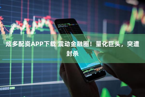 炫多配资APP下载 震动金融圈！量化巨头，突遭封杀