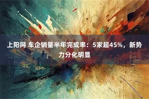 上阳网 车企销量半年完成率：5家超45%，新势力分化明显