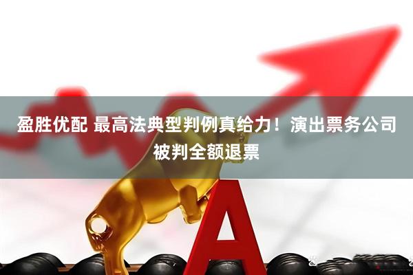 盈胜优配 最高法典型判例真给力！演出票务公司被判全额退票
