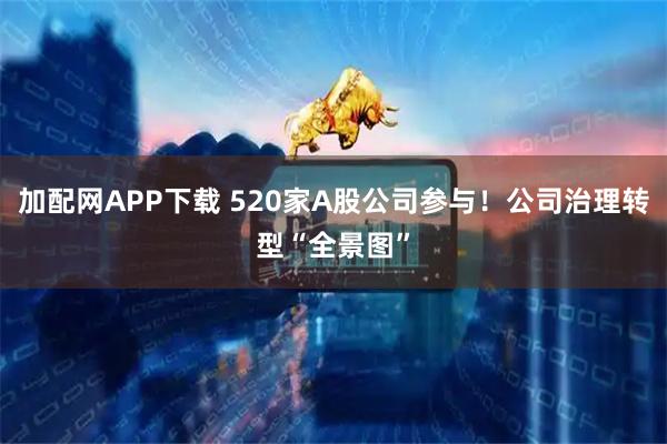 加配网APP下载 520家A股公司参与！公司治理转型“全景图”