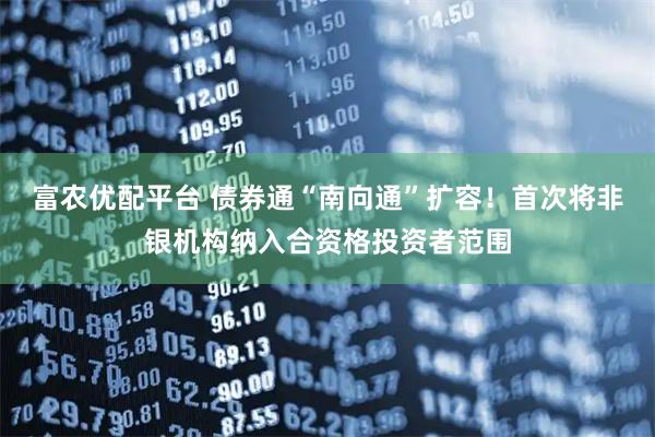 富农优配平台 债券通“南向通”扩容！首次将非银机构纳入合资格投资者范围