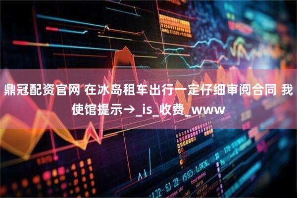 鼎冠配资官网 在冰岛租车出行一定仔细审阅合同 我使馆提示→_is_收费_www