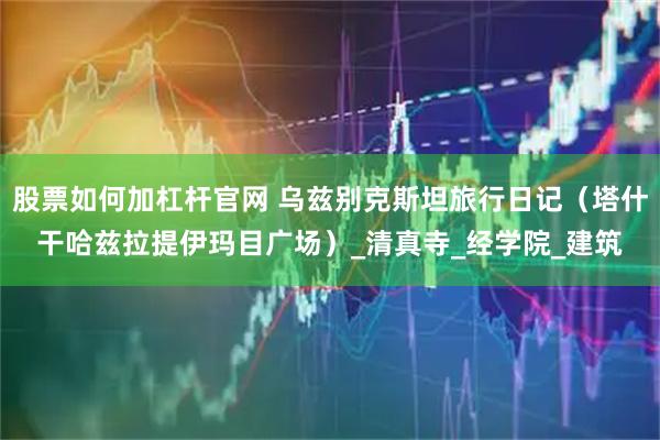 股票如何加杠杆官网 乌兹别克斯坦旅行日记（塔什干哈兹拉提伊玛目广场）_清真寺_经学院_建筑