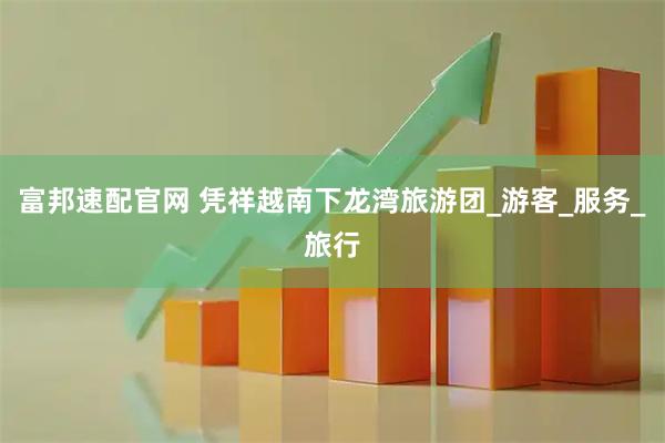 富邦速配官网 凭祥越南下龙湾旅游团_游客_服务_旅行