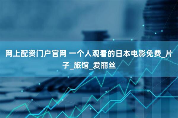网上配资门户官网 一个人观看的日本电影免费_片子_旅馆_爱丽丝