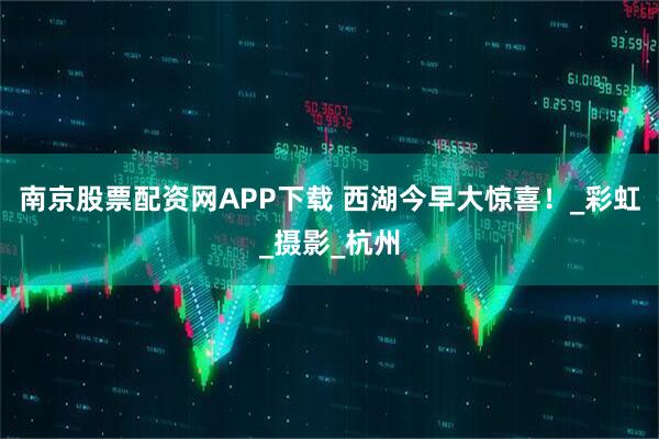 南京股票配资网APP下载 西湖今早大惊喜！_彩虹_摄影_杭州