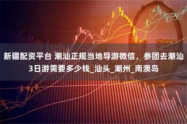 新疆配资平台 潮汕正规当地导游微信，参团去潮汕3日游需要多少钱_汕头_潮州_南澳岛