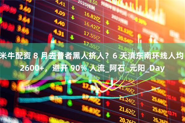 米牛配资 8 月去普者黑人挤人？6 天滇东南环线人均 2600+，避开 90% 人流_阿石_元阳_Day