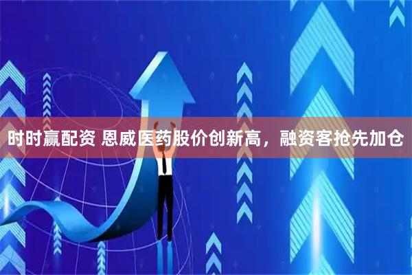 时时赢配资 恩威医药股价创新高，融资客抢先加仓