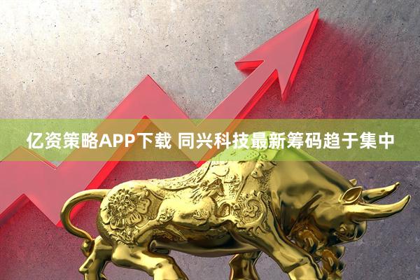 亿资策略APP下载 同兴科技最新筹码趋于集中