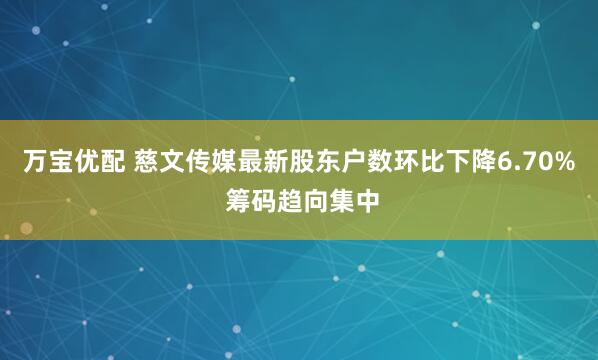 万宝优配 慈文传媒最新股东户数环比下降6.70% 筹码趋向集中