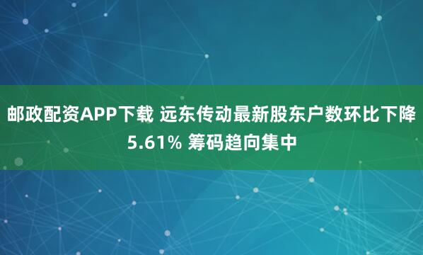 邮政配资APP下载 远东传动最新股东户数环比下降5.61% 筹码趋向集中