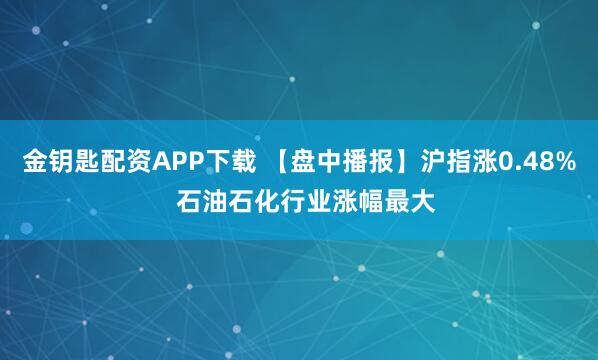 金钥匙配资APP下载 【盘中播报】沪指涨0.48%  石油石化行业涨幅最大