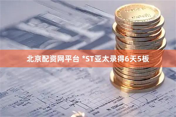 北京配资网平台 *ST亚太录得6天5板