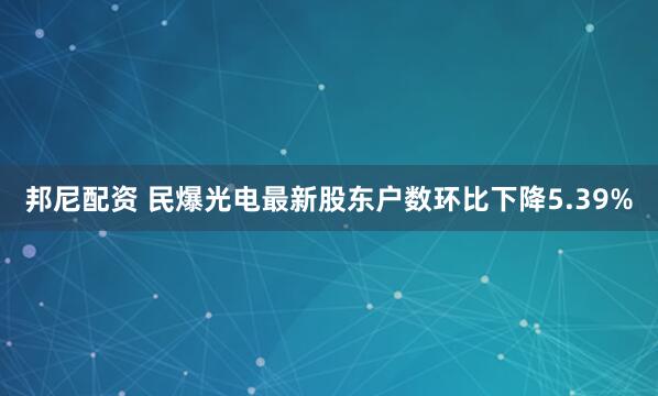 邦尼配资 民爆光电最新股东户数环比下降5.39%