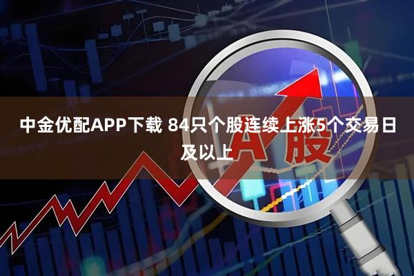 中金优配APP下载 84只个股连续上涨5个交易日及以上