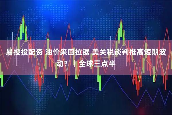 易投投配资 油价来回拉锯 美关税谈判推高短期波动？丨全球三点半