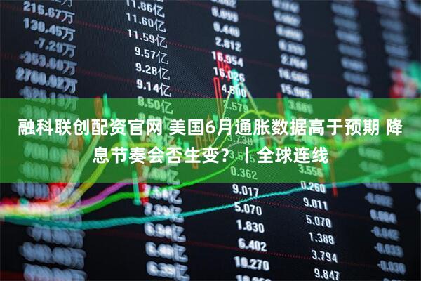 融科联创配资官网 美国6月通胀数据高于预期 降息节奏会否生变？丨全球连线