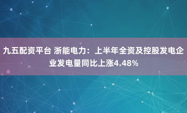 九五配资平台 浙能电力：上半年全资及控股发电企业发电量同比上涨4.48%